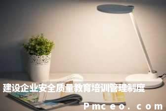 建设企业安全质量教育培训管理制度